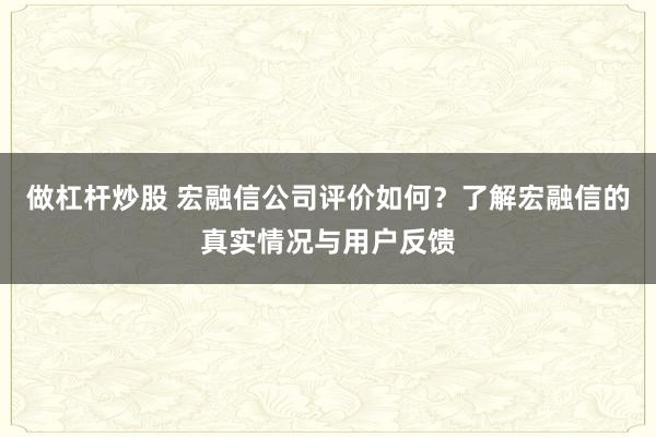 做杠杆炒股 宏融信公司评价如何？了解宏融信的真实情况与用户反馈