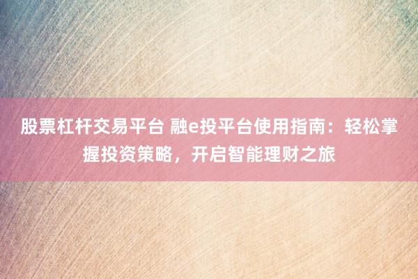股票杠杆交易平台 融e投平台使用指南：轻松掌握投资策略，开启智能理财之旅