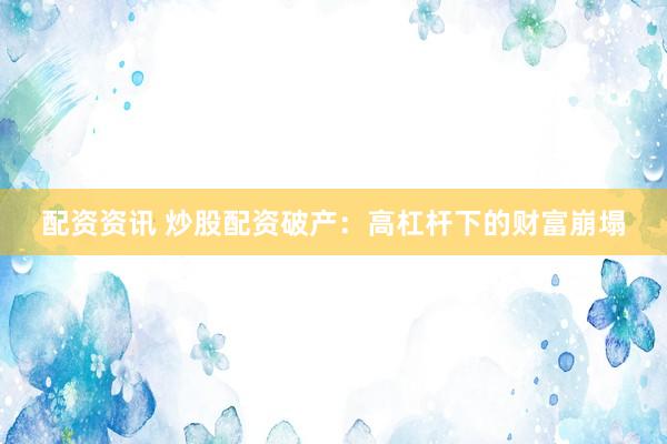 配资资讯 炒股配资破产：高杠杆下的财富崩塌