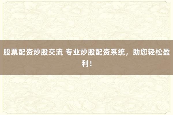 股票配资炒股交流 专业炒股配资系统，助您轻松盈利！