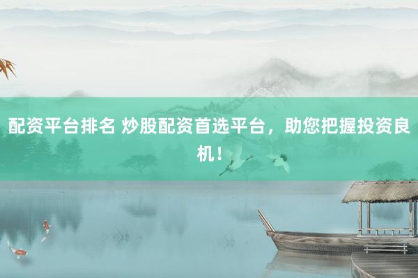 配资平台排名 炒股配资首选平台，助您把握投资良机！