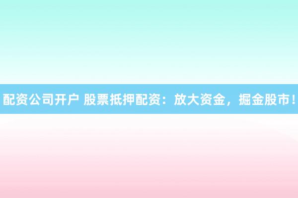 配资公司开户 股票抵押配资：放大资金，掘金股市！