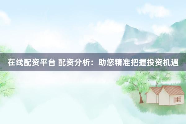 在线配资平台 配资分析：助您精准把握投资机遇