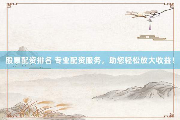 股票配资排名 专业配资服务，助您轻松放大收益！
