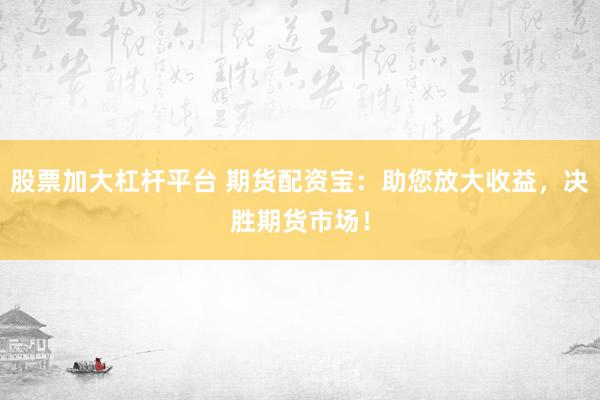 股票加大杠杆平台 期货配资宝：助您放大收益，决胜期货市场！