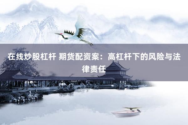 在线炒股杠杆 期货配资案：高杠杆下的风险与法律责任