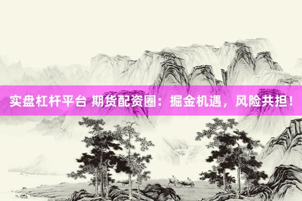 实盘杠杆平台 期货配资圈：掘金机遇，风险共担！