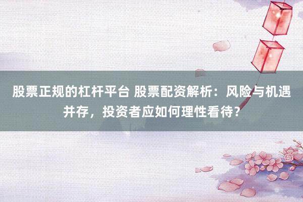 股票正规的杠杆平台 股票配资解析：风险与机遇并存，投资者应如何理性看待？