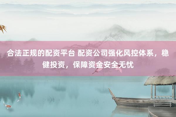 合法正规的配资平台 配资公司强化风控体系，稳健投资，保障资金安全无忧