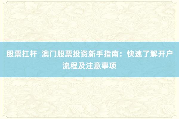 股票扛杆  澳门股票投资新手指南：快速了解开户流程及注意事项