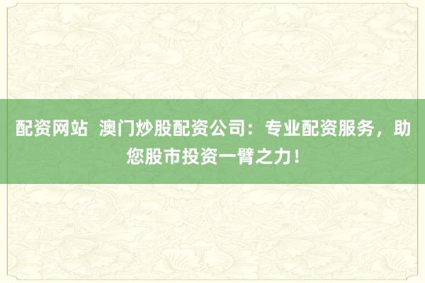 配资网站  澳门炒股配资公司：专业配资服务，助您股市投资一臂之力！
