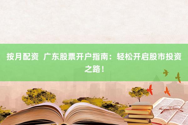 按月配资  广东股票开户指南：轻松开启股市投资之路！