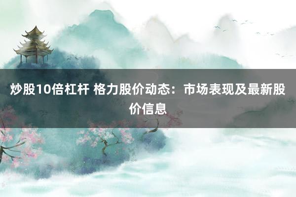 炒股10倍杠杆 格力股价动态：市场表现及最新股价信息