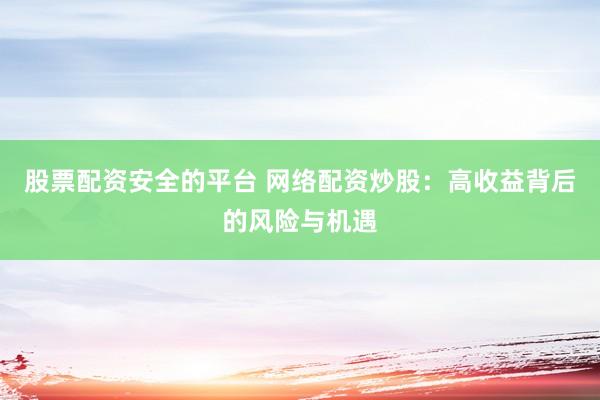 股票配资安全的平台 网络配资炒股：高收益背后的风险与机遇