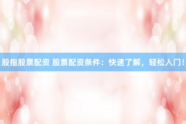 股指股票配资 股票配资条件：快速了解，轻松入门！