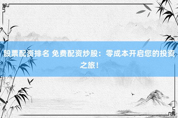 股票配资排名 免费配资炒股：零成本开启您的投资之旅！