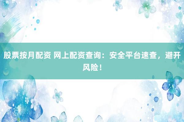 股票按月配资 网上配资查询：安全平台速查，避开风险！