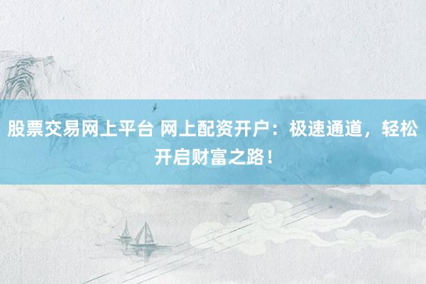 股票交易网上平台 网上配资开户：极速通道，轻松开启财富之路！