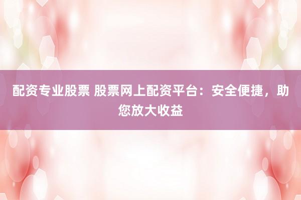 配资专业股票 股票网上配资平台：安全便捷，助您放大收益