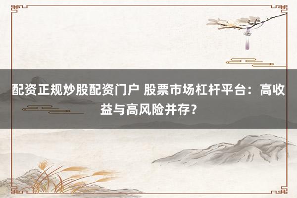配资正规炒股配资门户 股票市场杠杆平台：高收益与高风险并存？