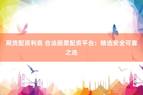 期货配资利息 合法股票配资平台：精选安全可靠之选