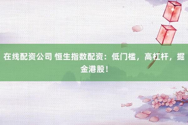 在线配资公司 恒生指数配资：低门槛，高杠杆，掘金港股！