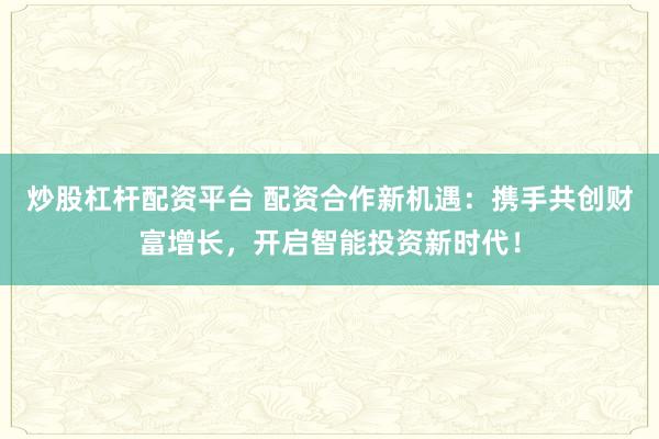 炒股杠杆配资平台 配资合作新机遇：携手共创财富增长，开启智能投资新时代！