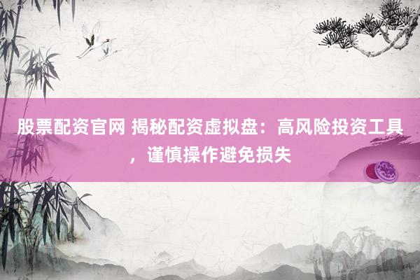 股票配资官网 揭秘配资虚拟盘：高风险投资工具，谨慎操作避免损失