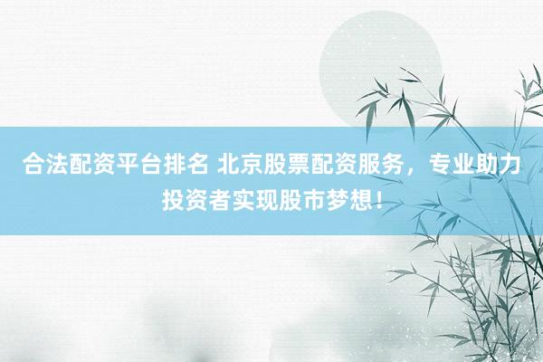 合法配资平台排名 北京股票配资服务，专业助力投资者实现股市梦想！