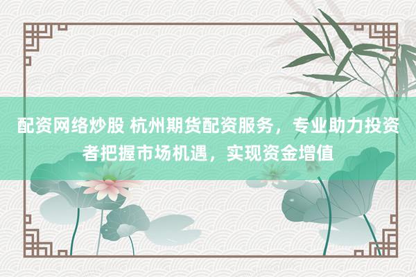 配资网络炒股 杭州期货配资服务，专业助力投资者把握市场机遇，实现资金增值