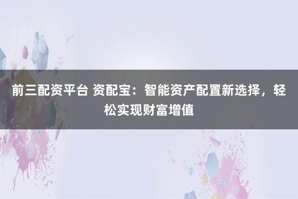 前三配资平台 资配宝：智能资产配置新选择，轻松实现财富增值