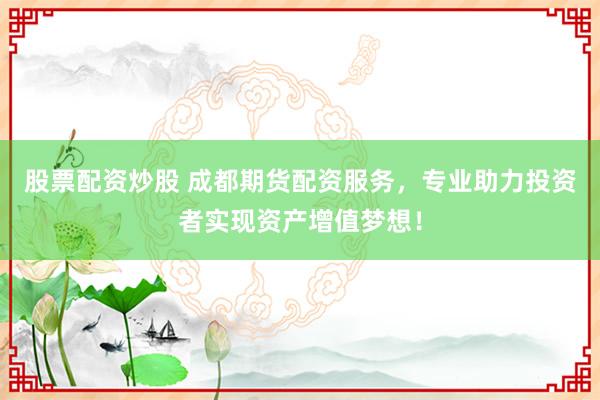 股票配资炒股 成都期货配资服务，专业助力投资者实现资产增值梦想！
