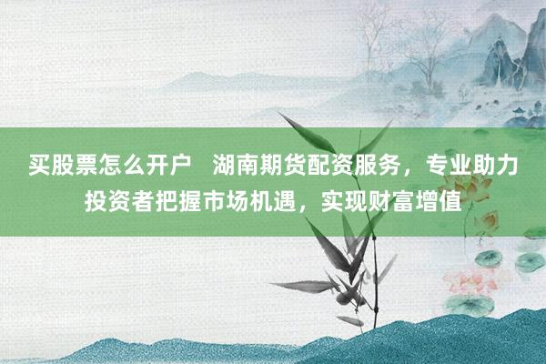 买股票怎么开户   湖南期货配资服务，专业助力投资者把握市场机遇，实现财富增值