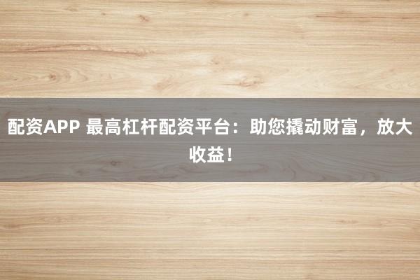 配资APP 最高杠杆配资平台：助您撬动财富，放大收益！
