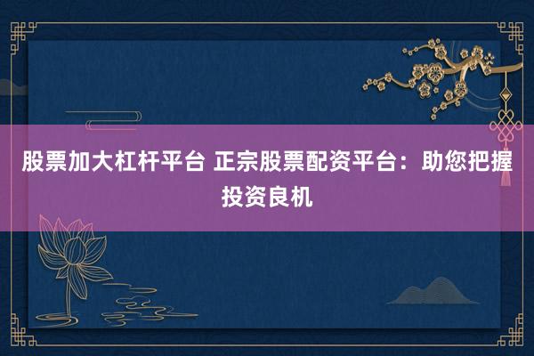股票加大杠杆平台 正宗股票配资平台：助您把握投资良机
