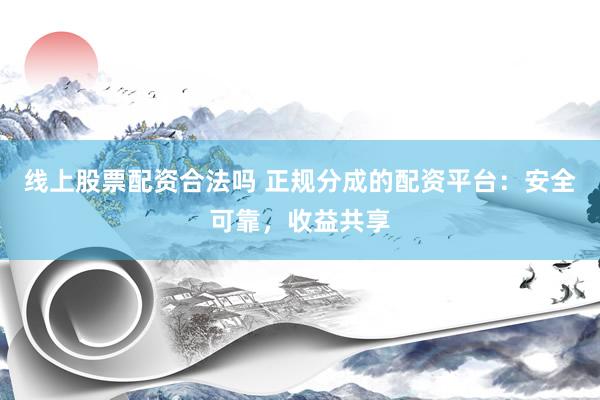 线上股票配资合法吗 正规分成的配资平台：安全可靠，收益共享