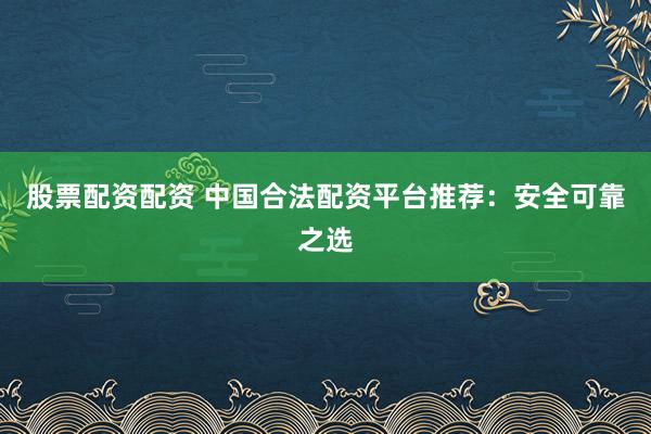 股票配资配资 中国合法配资平台推荐：安全可靠之选
