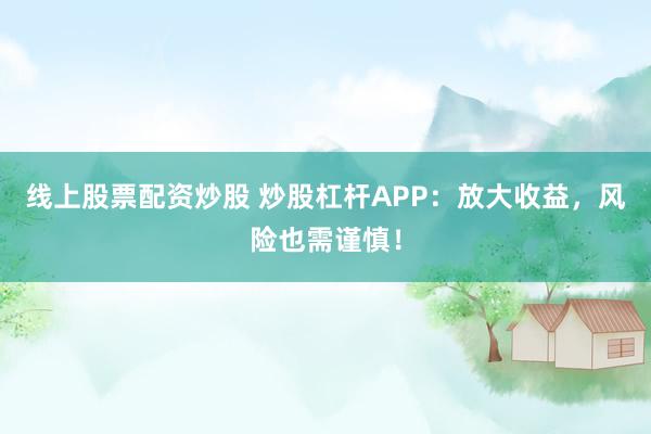 线上股票配资炒股 炒股杠杆APP：放大收益，风险也需谨慎！