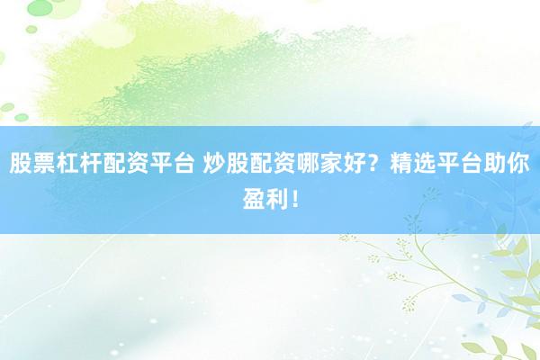 股票杠杆配资平台 炒股配资哪家好？精选平台助你盈利！