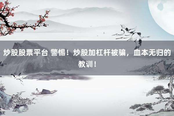 炒股股票平台 警惕！炒股加杠杆被骗，血本无归的教训！