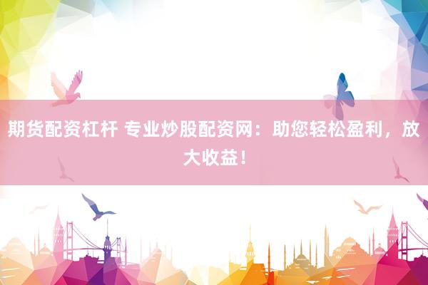 期货配资杠杆 专业炒股配资网：助您轻松盈利，放大收益！