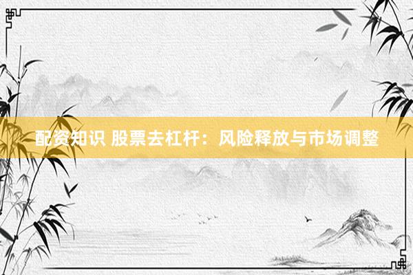 配资知识 股票去杠杆：风险释放与市场调整