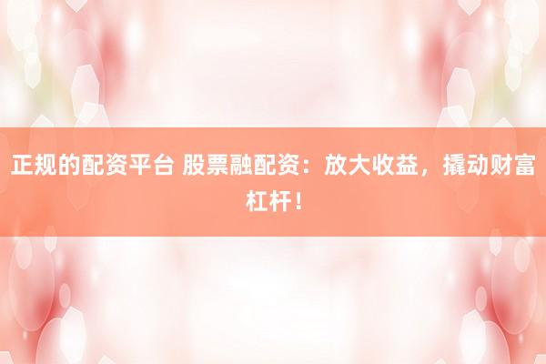 正规的配资平台 股票融配资：放大收益，撬动财富杠杆！