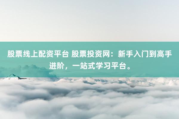 股票线上配资平台 股票投资网：新手入门到高手进阶，一站式学习平台。