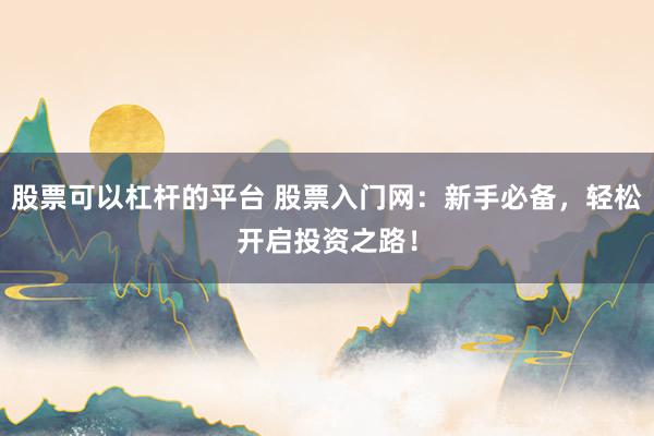 股票可以杠杆的平台 股票入门网：新手必备，轻松开启投资之路！