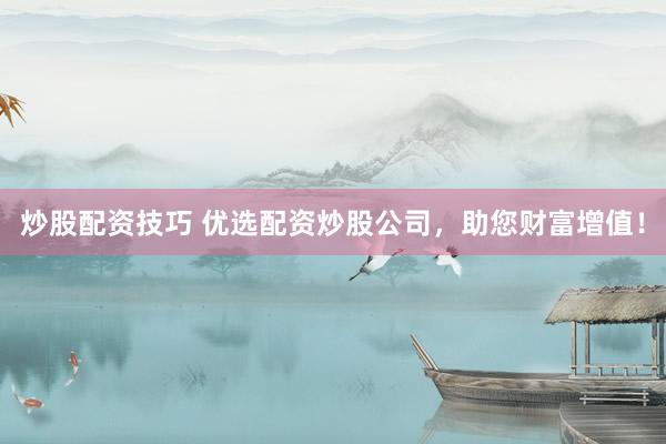 炒股配资技巧 优选配资炒股公司，助您财富增值！
