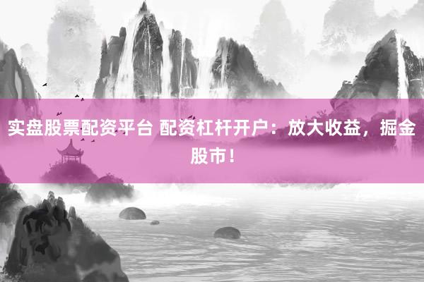 实盘股票配资平台 配资杠杆开户：放大收益，掘金股市！