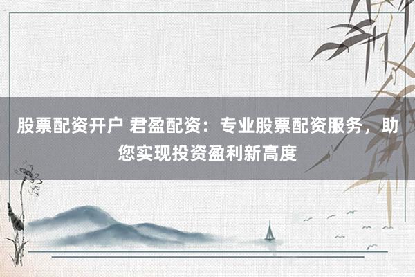 股票配资开户 君盈配资：专业股票配资服务，助您实现投资盈利新高度