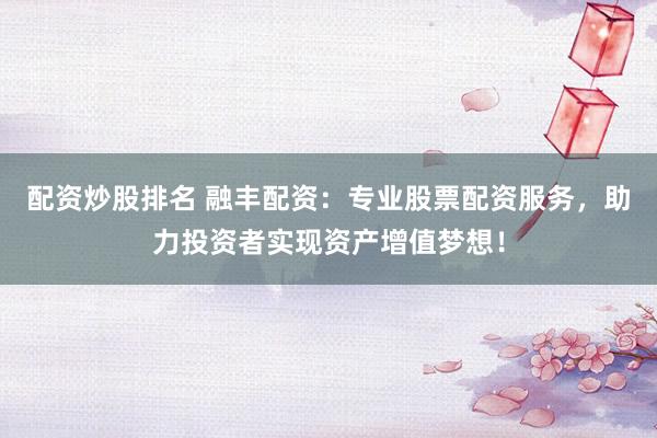 配资炒股排名 融丰配资：专业股票配资服务，助力投资者实现资产增值梦想！