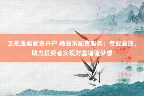 正规股票配资开户 融易富配资服务：专业高效，助力投资者实现财富增值梦想